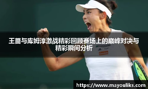 王蔷与库姆淳激战精彩回顾赛场上的巅峰对决与精彩瞬间分析